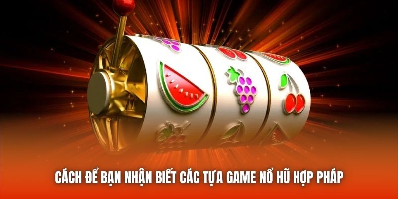 Cách để bạn nhận biết các tựa game nổ hũ hợp pháp